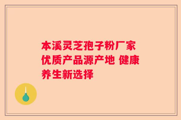 本溪灵芝孢子粉厂家 优质产品源产地 健康养生新选择