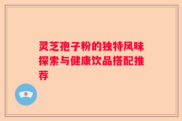 灵芝孢子粉的独特风味探索与健康饮品搭配推荐