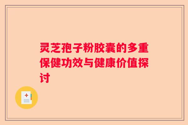 灵芝孢子粉胶囊的多重保健功效与健康价值探讨