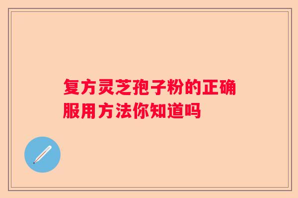 复方灵芝孢子粉的正确服用方法你知道吗