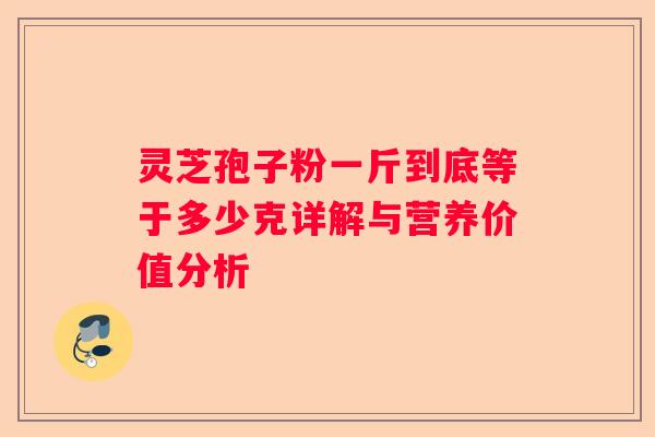 灵芝孢子粉一斤到底等于多少克详解与营养价值分析