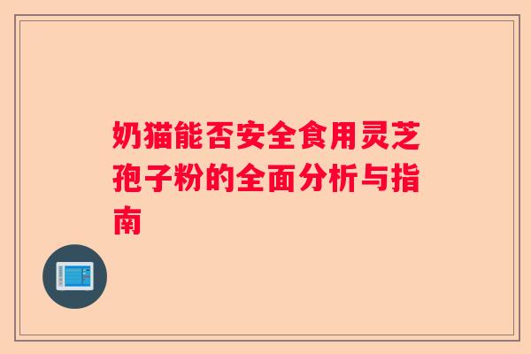 奶猫能否安全食用灵芝孢子粉的全面分析与指南