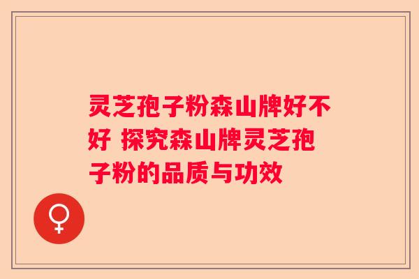 灵芝孢子粉森山牌好不好 探究森山牌灵芝孢子粉的品质与功效 灵芝孢子粉森山牌好不好 探究森山牌灵芝孢子粉的品质与功效