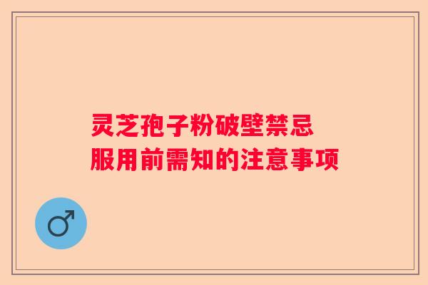 灵芝孢子粉破壁禁忌 服用前需知的注意事项
