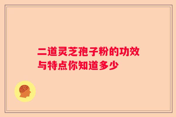 二道灵芝孢子粉的功效与特点你知道多少