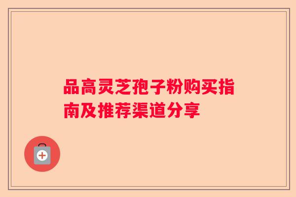 品高灵芝孢子粉购买指南及推荐渠道分享