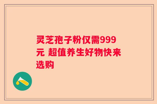 灵芝孢子粉仅需999元 超值养生好物快来选购