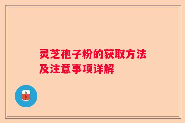 灵芝孢子粉的获取方法及注意事项详解