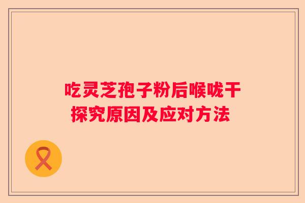 吃灵芝孢子粉后喉咙干 探究原因及应对方法