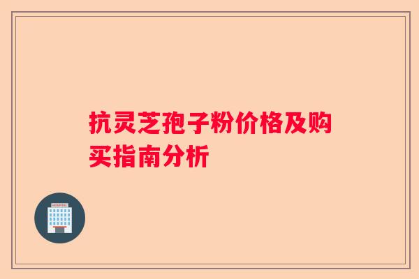 抗灵芝孢子粉价格及购买指南分析