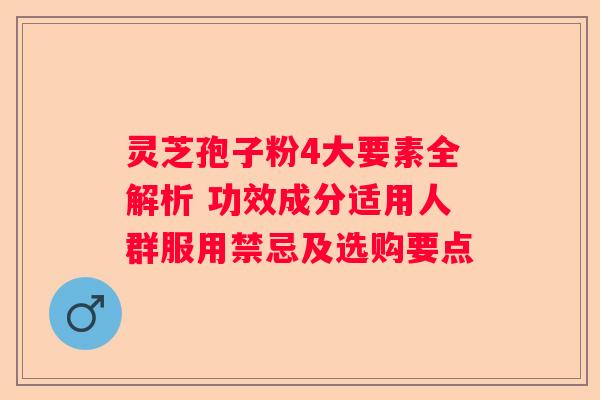 灵芝孢子粉4大要素全解析 功效成分适用人群服用禁忌及选购要点