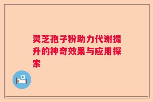灵芝孢子粉助力代谢提升的神奇效果与应用探索