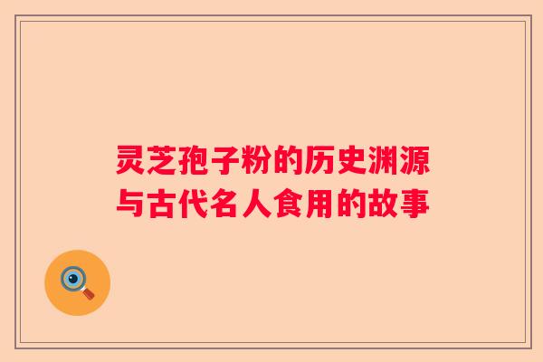 灵芝孢子粉的历史渊源与古代名人食用的故事