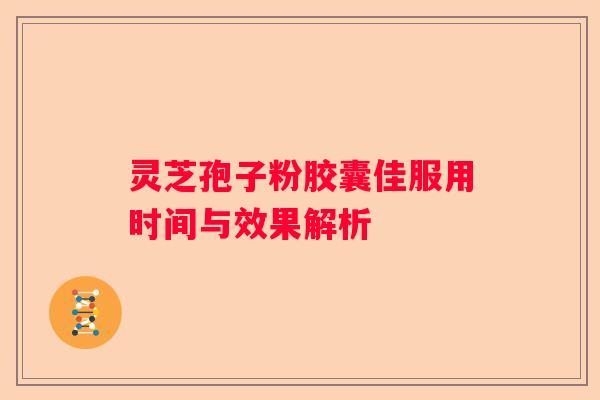 灵芝孢子粉胶囊佳服用时间与效果解析