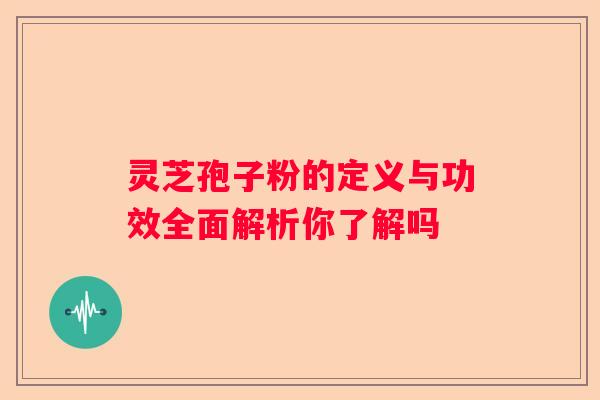 灵芝孢子粉的定义与功效全面解析你了解吗