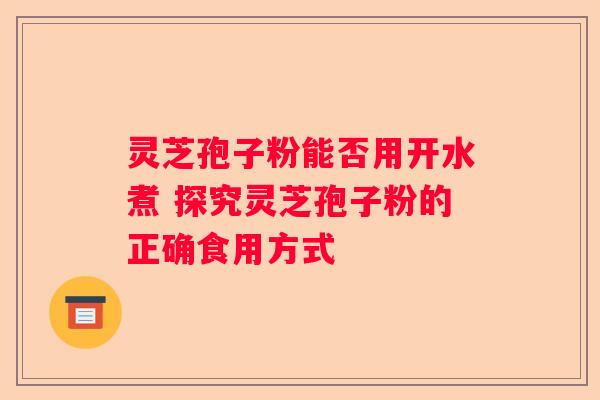 灵芝孢子粉能否用开水煮 探究灵芝孢子粉的正确食用方式