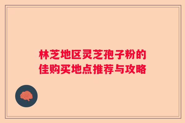 林芝地区灵芝孢子粉的佳购买地点推荐与攻略