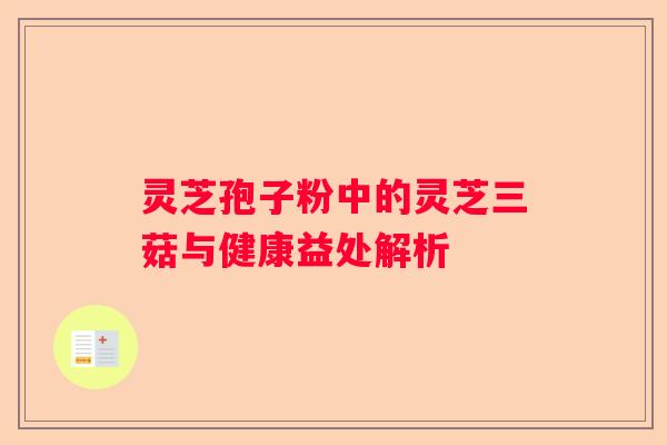 灵芝孢子粉中的灵芝三菇与健康益处解析