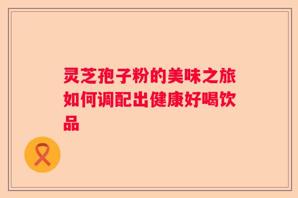 灵芝孢子粉的美味之旅如何调配出健康好喝饮品