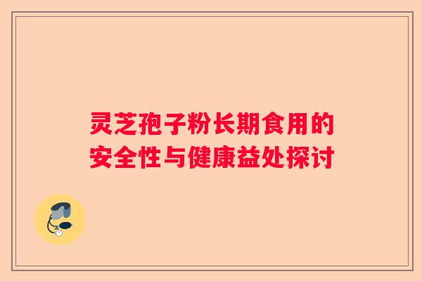 灵芝孢子粉长期食用的安全性与健康益处探讨