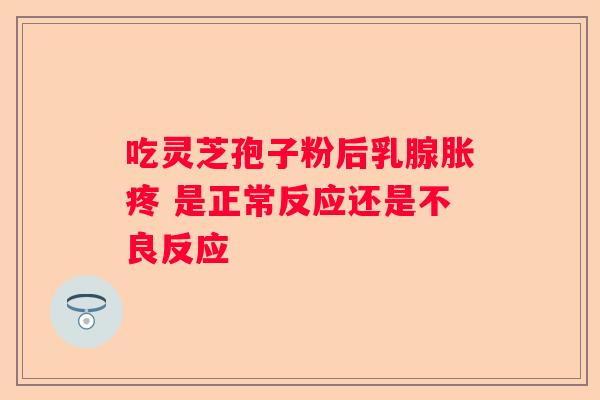 吃灵芝孢子粉后乳腺胀疼 是正常反应还是不良反应
