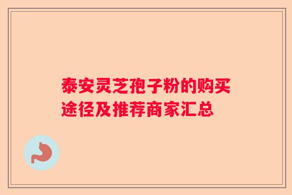 泰安灵芝孢子粉的购买途径及推荐商家汇总