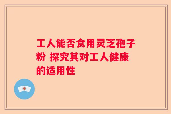 工人能否食用灵芝孢子粉 探究其对工人健康的适用性