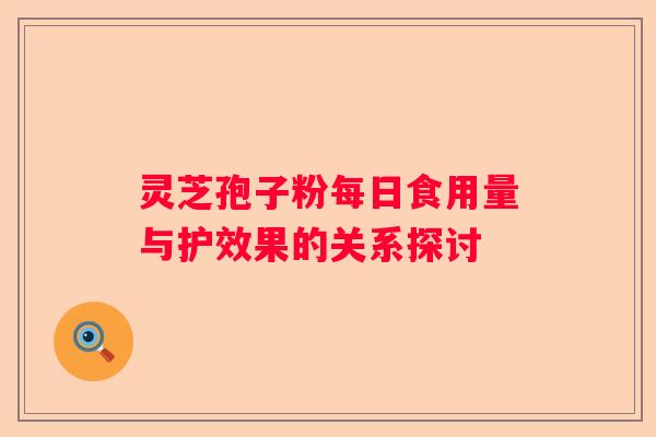 灵芝孢子粉每日食用量与护效果的关系探讨