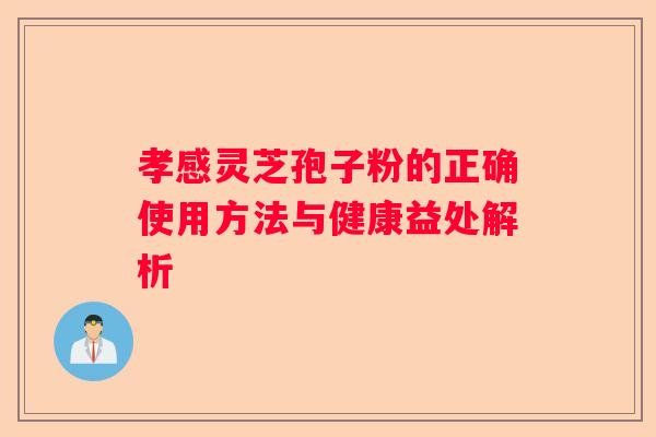 孝感灵芝孢子粉的正确使用方法与健康益处解析