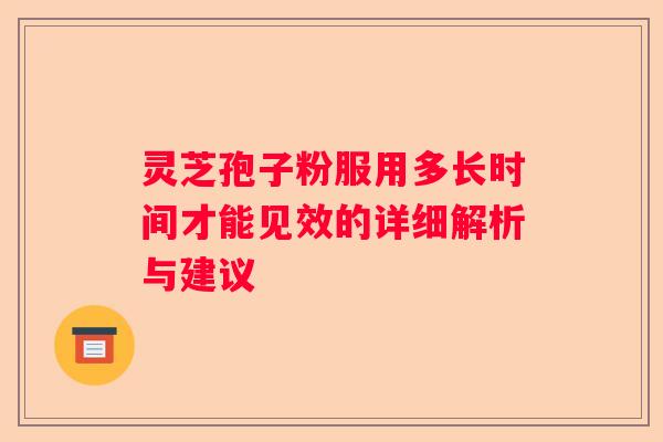 灵芝孢子粉服用多长时间才能见效的详细解析与建议