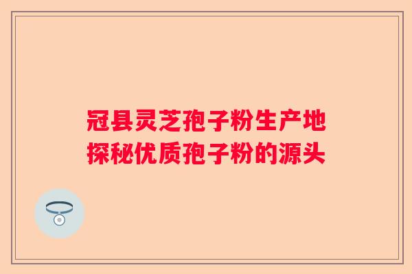 冠县灵芝孢子粉生产地探秘优质孢子粉的源头