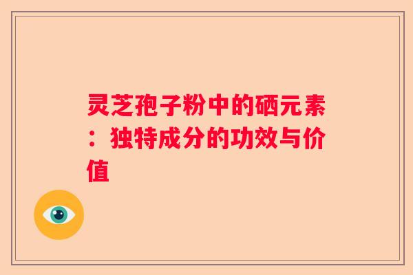 灵芝孢子粉中的硒元素：独特成分的功效与价值