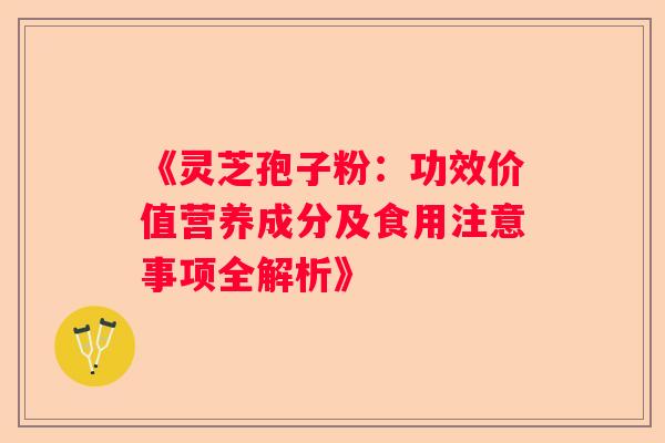 《灵芝孢子粉:功效价值营养成分及食用注意事项全解析》 《灵芝孢子粉:功效价值营养成分及食用注意事项全解析》