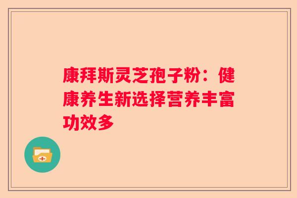 康拜斯灵芝孢子粉：健康养生新选择营养丰富功效多