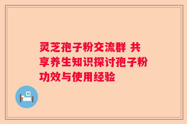 灵芝孢子粉交流群 共享养生知识探讨孢子粉功效与使用经验 灵芝孢子粉交流群 共享养生知识探讨孢子粉功效与使用经验