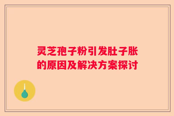 灵芝孢子粉引发肚子胀的原因及解决方案探讨
