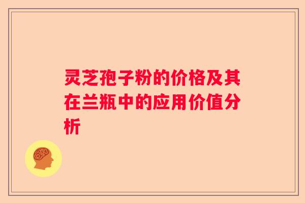 灵芝孢子粉的价格及其在兰瓶中的应用价值分析