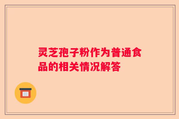 灵芝孢子粉作为普通食品的相关情况解答 灵芝孢子粉作为普通食品的相关情况解答