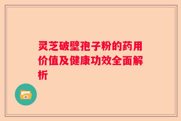 灵芝破壁孢子粉的药用价值及健康功效全面解析