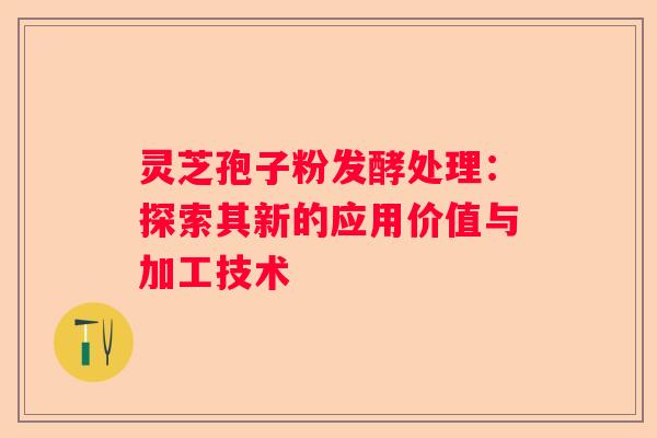 灵芝孢子粉发酵处理：探索其新的应用价值与加工技术