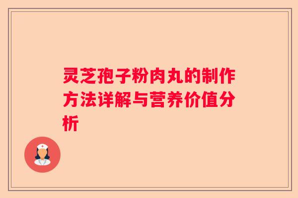 灵芝孢子粉肉丸的制作方法详解与营养价值分析 灵芝孢子粉肉丸的制作方法详解与营养价值分析