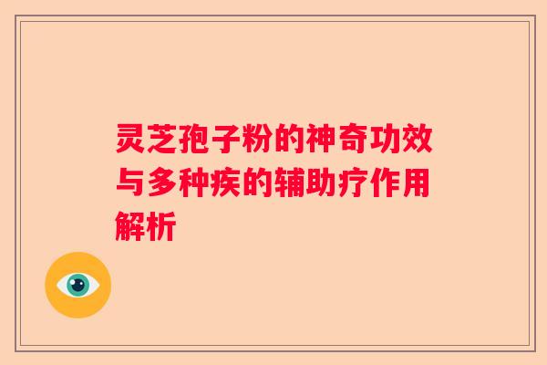灵芝孢子粉的神奇功效与多种疾的辅助疗作用解析
