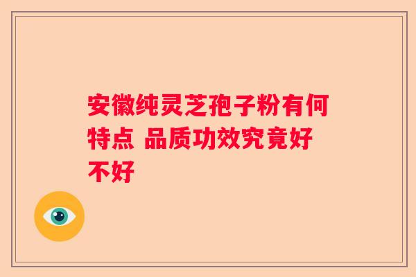 安徽纯灵芝孢子粉有何特点 品质功效究竟好不好