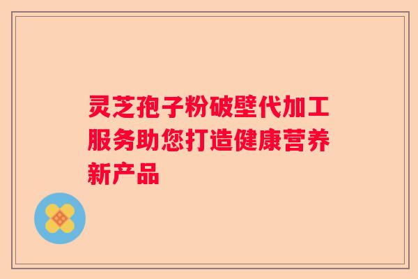 灵芝孢子粉破壁代加工服务助您打造健康营养新产品