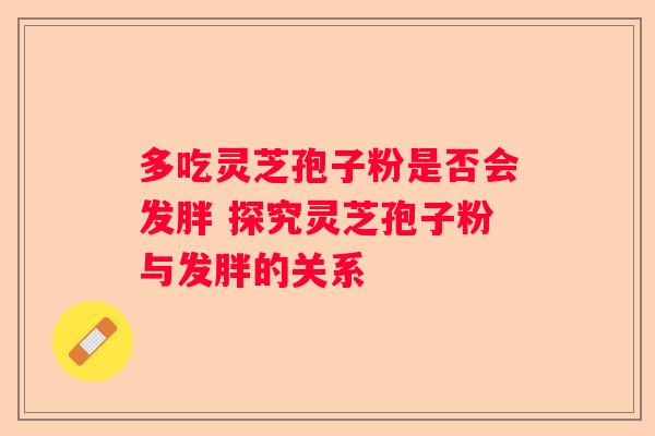 多吃灵芝孢子粉是否会发胖 探究灵芝孢子粉与发胖的关系