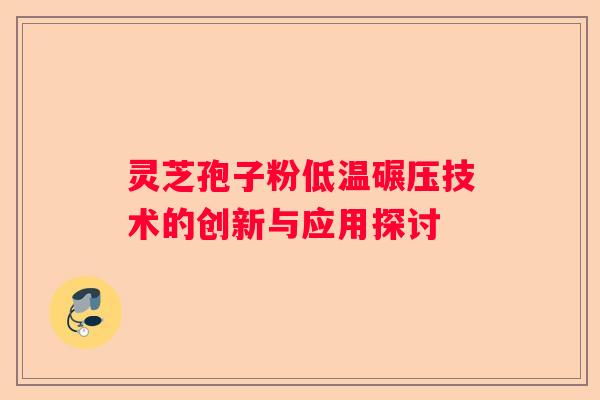 灵芝孢子粉低温碾压技术的创新与应用探讨