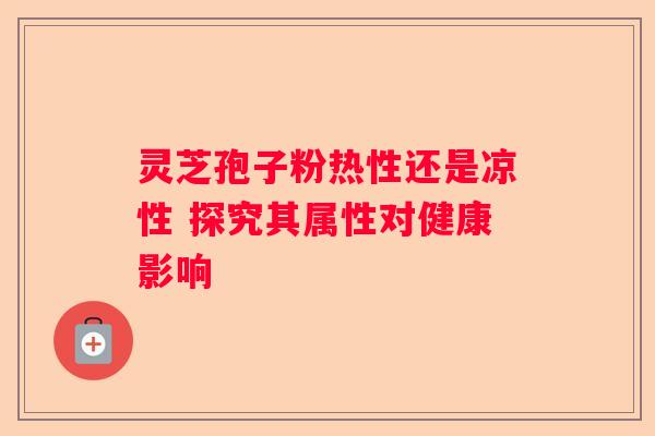 灵芝孢子粉热性还是凉性 探究其属性对健康影响