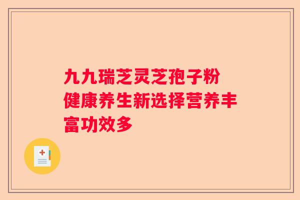九九瑞芝灵芝孢子粉 健康养生新选择营养丰富功效多