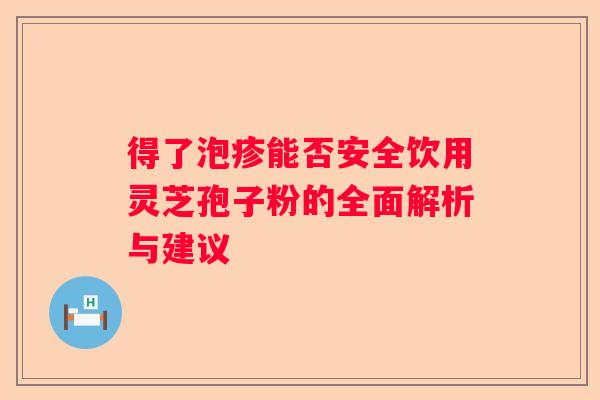 得了泡疹能否安全饮用灵芝孢子粉的全面解析与建议