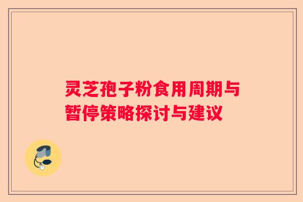 灵芝孢子粉食用周期与暂停策略探讨与建议